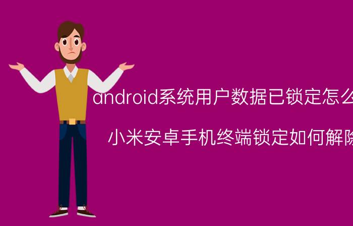 android系统用户数据已锁定怎么弄 小米安卓手机终端锁定如何解除？